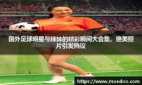 国外足球明星与辣妹的精彩瞬间大合集，绝美照片引发热议