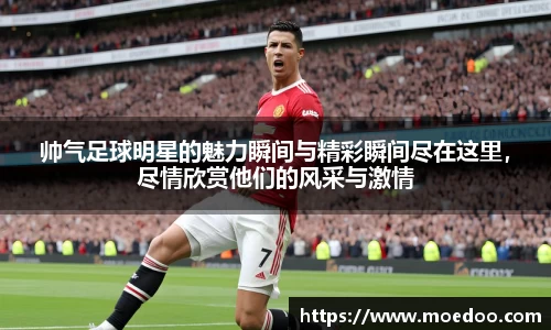 帅气足球明星的魅力瞬间与精彩瞬间尽在这里，尽情欣赏他们的风采与激情