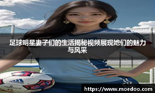 足球明星妻子们的生活揭秘视频展现她们的魅力与风采