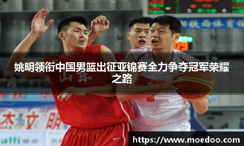 姚明领衔中国男篮出征亚锦赛全力争夺冠军荣耀之路