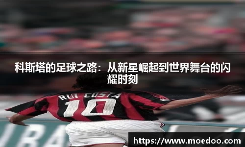 科斯塔的足球之路：从新星崛起到世界舞台的闪耀时刻